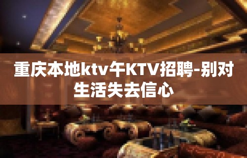 重庆本地ktv午KTV招聘-别对生活失去信心