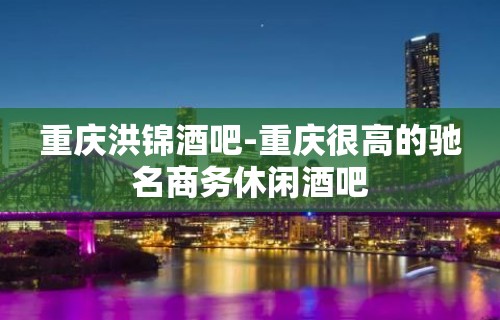 重庆洪锦酒吧-重庆很高的驰名商务休闲酒吧