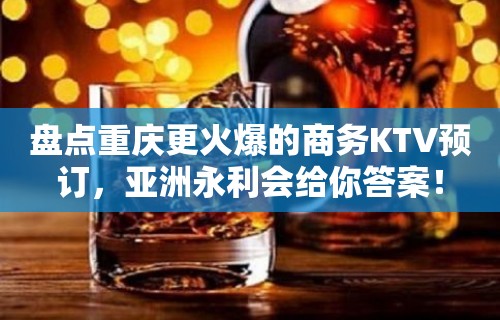 盘点重庆更火爆的商务KTV预订，亚洲永利会给你答案！