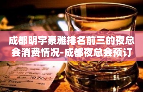 成都明宇豪雅排名前三的夜总会消费情况-成都夜总会预订