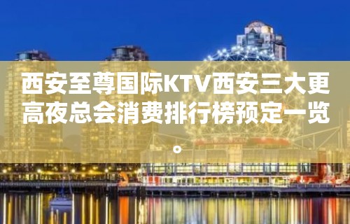 西安至尊国际KTV西安三大更高夜总会消费排行榜预定一览。