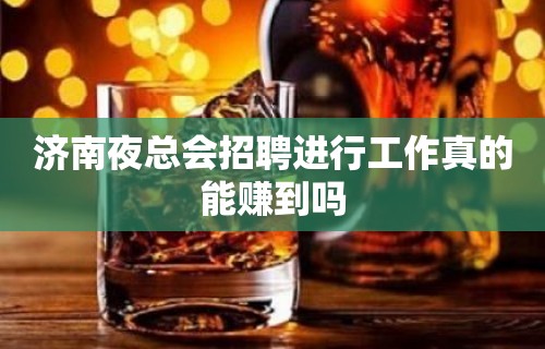 济南夜总会招聘进行工作真的能赚到吗