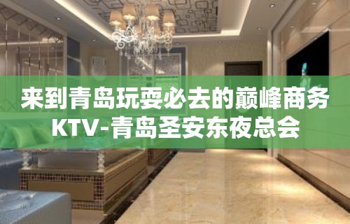 来到青岛玩耍必去的巅峰商务KTV-青岛圣安东夜总会