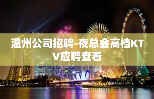 温州公司招聘-夜总会高档KTV应聘查看