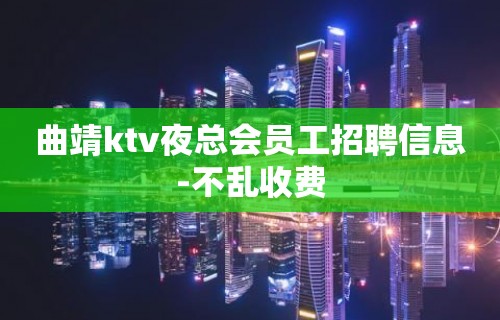 曲靖ktv夜总会员工招聘信息-不乱收费