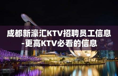 成都新濠汇KTV招聘员工信息-更高KTV必看的信息