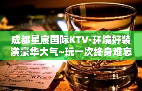 成都星宸国际KTV·环境好装潢豪华大气~玩一次终身难忘