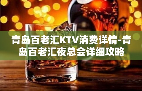 青岛百老汇KTV消费详情-青岛百老汇夜总会详细攻略