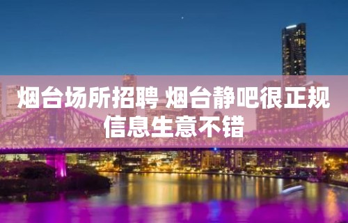 烟台场所招聘 烟台静吧很正规信息生意不错