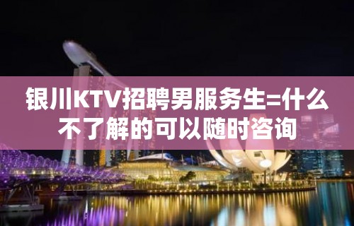 银川KTV招聘男服务生=什么不了解的可以随时咨询