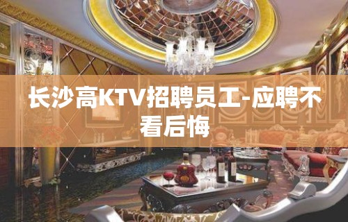 长沙高KTV招聘员工-应聘不看后悔