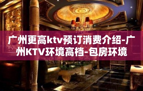 广州更高ktv预订消费介绍-广州KTV环境高档-包房环境