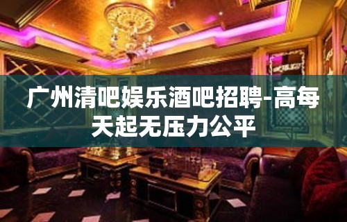 广州清吧娱乐酒吧招聘-高每天起无压力公平