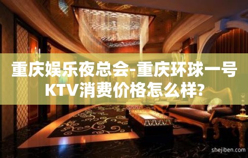 重庆娱乐夜总会-重庆环球一号KTV消费价格怎么样?