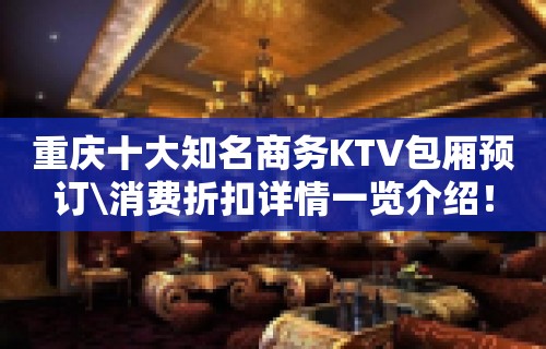 重庆十大知名商务KTV包厢预订\消费折扣详情一览介绍！