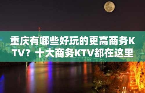 重庆有哪些好玩的更高商务KTV？十大商务KTV都在这里