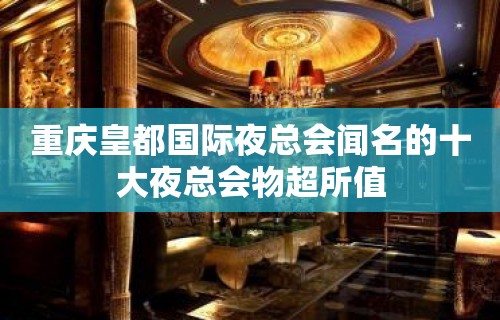 重庆皇都国际夜总会闻名的十大夜总会物超所值