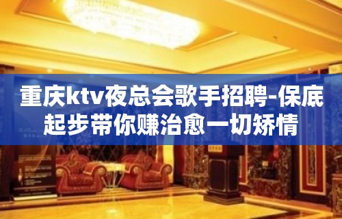 重庆ktv夜总会歌手招聘-保底起步带你赚治愈一切矫情