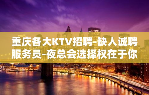 重庆各大KTV招聘-缺人诚聘服务员-夜总会选择权在于你