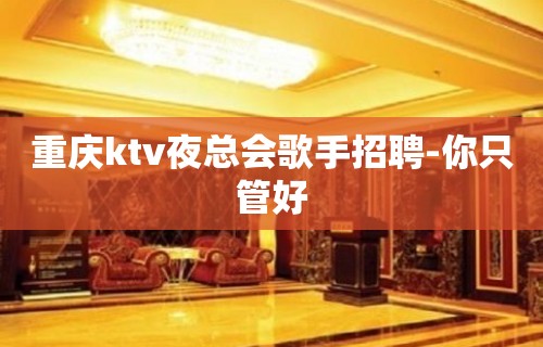 重庆ktv夜总会歌手招聘-你只管好