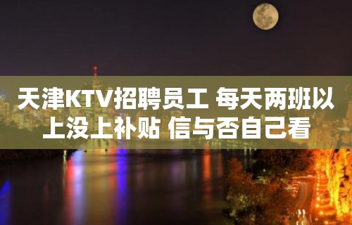 天津KTV招聘员工 每天两班以上没上补贴 信与否自己看