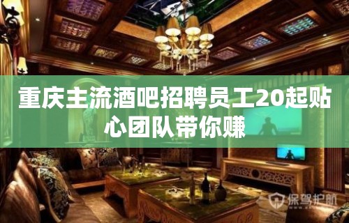 重庆主流酒吧招聘员工20起贴心团队带你赚