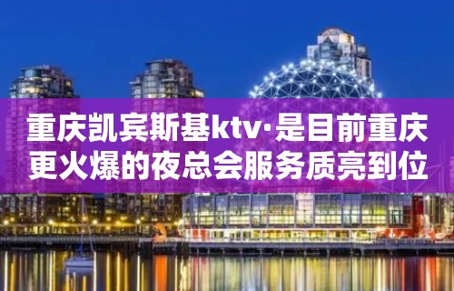 重庆凯宾斯基ktv·是目前重庆更火爆的夜总会服务质亮到位