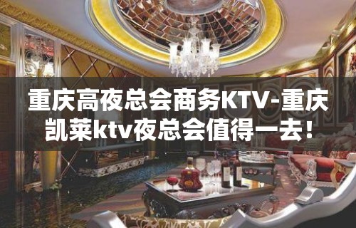 重庆高夜总会商务KTV-重庆凯莱ktv夜总会值得一去！