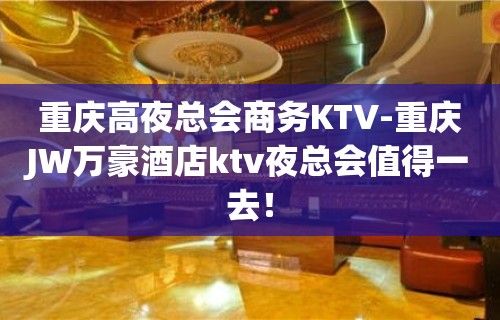 重庆高夜总会商务KTV-重庆JW万豪酒店ktv夜总会值得一去！