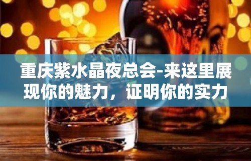 重庆紫水晶夜总会-来这里展现你的魅力，证明你的实力