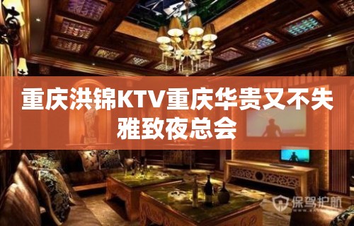 重庆洪锦KTV重庆华贵又不失雅致夜总会