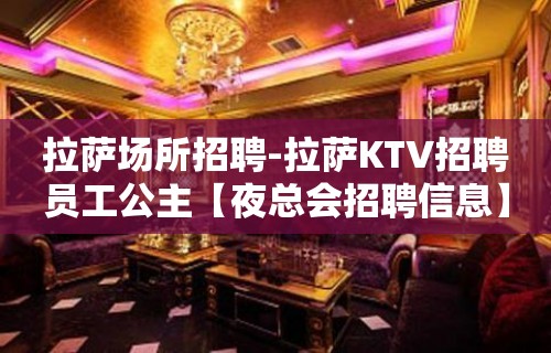 拉萨场所招聘-拉萨KTV招聘员工公主【夜总会招聘信息】