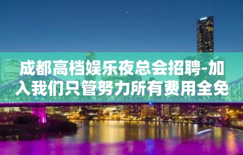 成都高档娱乐夜总会招聘-加入我们只管努力所有费用全免