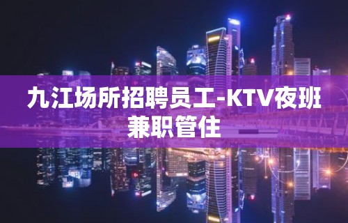 九江场所招聘员工-KTV夜班兼职管住