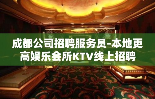 成都公司招聘服务员-本地更高娱乐会所KTV线上招聘