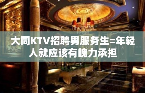 大同KTV招聘男服务生=年轻人就应该有魄力承担