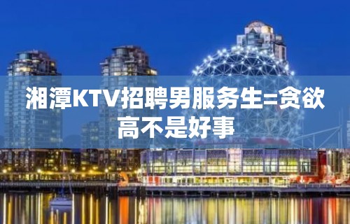 湘潭KTV招聘男服务生=贪欲高不是好事