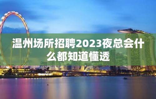 温州场所招聘2023夜总会什么都知道懂透