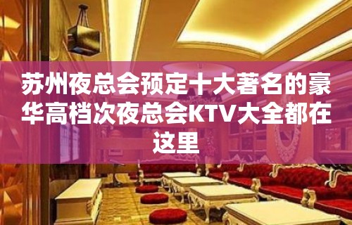 苏州夜总会预定十大著名的豪华高档次夜总会KTV大全都在这里