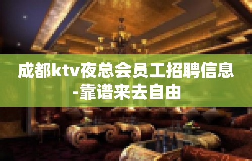 成都ktv夜总会员工招聘信息-靠谱来去自由