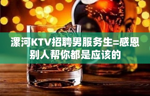 漯河KTV招聘男服务生=感恩别人帮你都是应该的