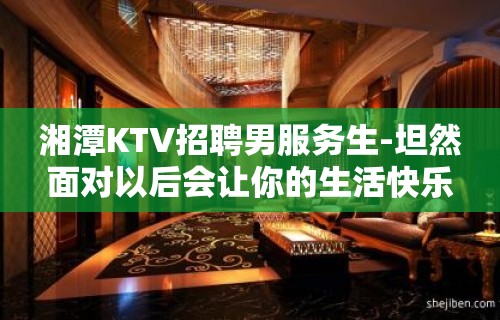 湘潭KTV招聘男服务生-坦然面对以后会让你的生活快乐