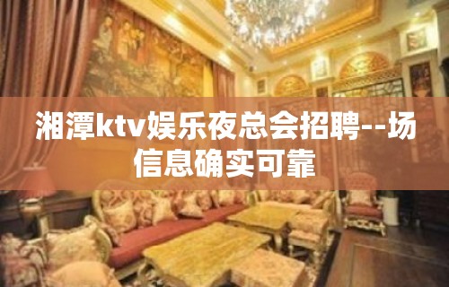 湘潭ktv娱乐夜总会招聘--场信息确实可靠