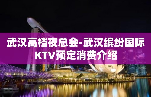 武汉高档夜总会-武汉缤纷国际KTV预定消费介绍