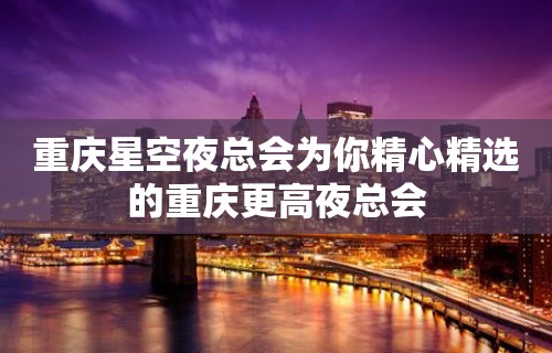 重庆星空夜总会为你精心精选的重庆更高夜总会