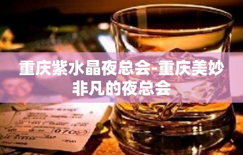 重庆紫水晶夜总会-重庆美妙非凡的夜总会