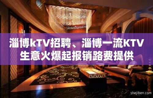 淄博kTV招聘、淄博一流KTV生意火爆起报销路费提供