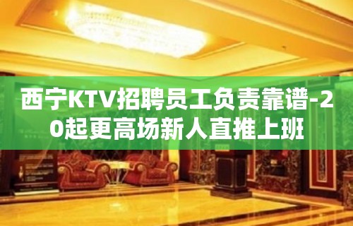 西宁KTV招聘员工负责靠谱-20起更高场新人直推上班