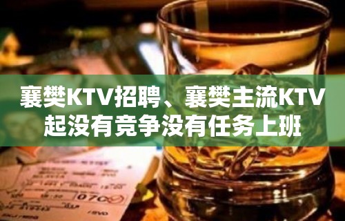 襄樊KTV招聘、襄樊主流KTV起没有竞争没有任务上班