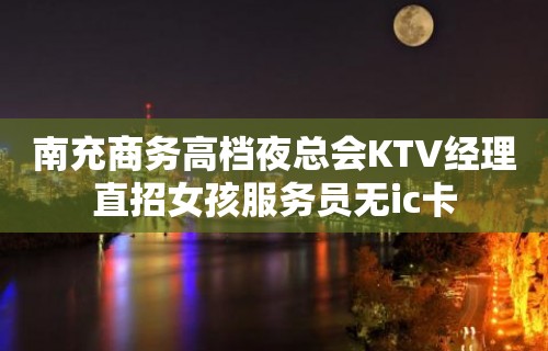 南充商务高档夜总会KTV经理直招女孩服务员无ic卡